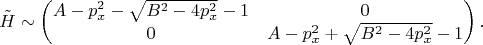 $$
\tilde H \sim \begin{pmatrix}
		A - p^2_x - \sqrt{B^2 - 4p_x^2} - 1 & 0\\
		0 & A - p^2_x + \sqrt{B^2 - 4p_x^2} - 1
	\end{pmatrix}.
$$