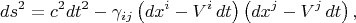 $$
ds^2 = c^2 dt^2 - \gamma_{i j} \left( dx^i - V^i \, dt \right) \left( dx^j - V^j \, dt \right),
$$