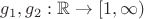 $g_1,g_2 : \mathbb{R}\to[1,\infty)$