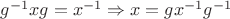 $g^{-1}xg = x^{-1} \Rightarrow x = gx^{-1}g^{-1}$