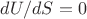 $dU/dS =0$