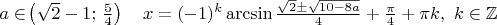 $a \in\!\left(\sqrt 2 -1;\,\frac{5}{4}\right)\quad x= (- 1)^k \arcsin \frac{\sqrt 2 \pm\sqrt {10-8a}}{4} + \frac{\pi}{4}+\pi k,~k \in \mathbb{Z} $