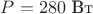 $P = 280\text{~Вт}$