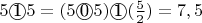 $5 \textcircled{1} 5 = (5 \textcircled{0} 5) \textcircled{1} (\frac{5}{2}) = 7,5$