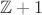 $\mathbb Z + 1$