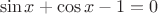 $$\sin x + \cos x -1=0$$