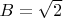 $B = \sqrt{2}$
