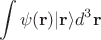 $$
\int \psi({\bf r})|{\bf r}\rangle d^3{\bf r}
$$