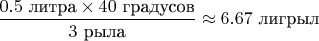 $\displaystyle \frac {0.5~\text {литра}\times 40~\text {градусов}}{3~\text {рыла}}\approx 6.67~\text {лигрыл}$