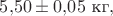 $5{,}50\pm 0{,}05\text{ кг},$