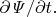$\partial\mathit{\Psi}/\partial t.$