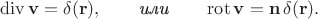 $$\operatorname{div}\mathbf{v}=\delta(\mathbf{r}),\qquad\textit{или}\qquad\operatorname{rot}\mathbf{v}=\mathbf{n}\,\delta(\mathbf{r}).$$ $$\operatorname{div}\mathbf{v}=\delta(\mathbf{r}),\qquad\textit{или}\qquad\operatorname{rot}\mathbf{v}=\mathbf{n}\,\delta(\mathbf{r}).$$