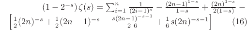 $$\begin{array}{rcl}
\left(1-2^{-s}\right) \zeta (s)=\sum _{i=1}^n \frac{1}{(2 i-1)^s}-\frac{(2 n-1)^{1-s}}{1-s}+\frac{(2 n)^{1-s}}{2 (1-s)}-{} \\
{}-\left[\frac{1}{2} (2 n)^{-s}+\frac{1}{2} (2 n-1)^{-s}-\frac{s (2 n-1)^{-s-1}}{2\ 6}+\frac{1}{6} s (2 n)^{-s-1}\right] \qquad (16)
\end{array}$$