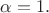 $\alpha=1.$