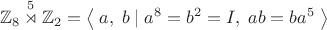 $$\mathbb{Z}_8\overset{5}{\rtimes}\mathbb{Z}_2=\left\langle\;a,\;b\;|\;a^8=b^2=I,\;ab=ba^5\;\right\rangle$$