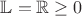 $\mathbb{L}=\mathbb{R} \ge 0$
