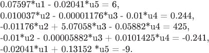 0.07597*u1 - 0.02041*u5 = 6,

0.010037*u2 - 0.00001176*u3 - 0.01*u4 = 0.244,

-0.01176*u2 + 5.07058*u3 - 0.05882*u4 = 425,

-0.01*u2 - 0.00005882*u3 + 0.0101425*u4 = -0.241,

-0.02041*u1 + 0.13152 *u5 = -9.
