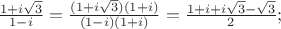 $\[
\frac{{1 + i\sqrt 3 }}
{{1 - i}} = \frac{{(1 + i\sqrt 3 )(1 + i)}}
{{(1 - i)(1 + i)}} = \frac{{1 + i + i\sqrt 3  - \sqrt 3 }}
{2};
\]
$