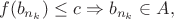 $$
f(b_{n_k})\le c \Rightarrow b_{n_k}\in A,
$$