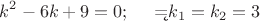 $$k^2-6k+9=0; \ \ \ \ \k=k_1=k_2=3$$