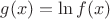 $g(x)=\ln{f(x)}$