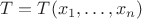 $T=T(x_1,\dots,x_n)$