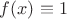 $f(x)\equiv{1}$