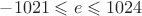 $-1021\leqslant e \leqslant 1024$