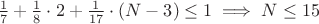 $\frac{1}{7}+\frac{1}{8}\cdot 2 + \frac{1}{17}\cdot (N-3)\le 1\implies N\le 15$
