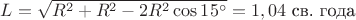 $L=\sqrt{R^2+R^2-2R^2\cos15^\circ}=1,04 \text{ св. года}$ $L=\sqrt{R^2+R^2-2R^2\cos15^\circ}=1,04 \text{ св. года}$