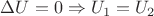 $\Delta U=0 \Rightarrow U_1=U_2$