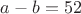 $ a - b = 52 $