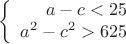 $$\left\{
\begin{array}{rcl}
 a-c<25 \\ 
 a^2 - c^2 > 625 \\ 
\end{array}
\right.$$