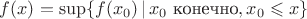$f(x) = \sup \{f(x_0) \,| \,x_0 \text{ конечно}, x_0  \leqslant x \}$