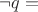 $\neg q=$