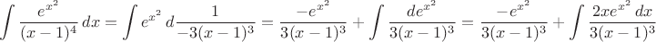 $$\int {\dfrac{e^{x^2}}{(x-1)^4}\, dx}=\int e^{x^2}\,d{\dfrac{ 1}{-3(x-1)^3}=\dfrac{ -e^{x^2}}{3(x-1)^3}+\int\dfrac{ de^{x^2}}{3(x-1)^3}= \dfrac{ -e^{x^2}}{3(x-1)^3}+\int\dfrac{ 2xe^{x^2}\,dx}{3(x-1)^3}$$