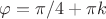 $\varphi=\pi/4+\pi k$