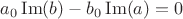 $a_0\operatorname{Im}(b)-b_0\operatorname{Im}(a)=0$ $a_0\operatorname{Im}(b)-b_0\operatorname{Im}(a)=0$