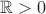 $\mathbb{R} > 0$