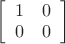 $\displaystyle\left[\begin{array}{cc}1&0\\0&0\end{array}\right]$