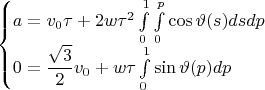 $$\begin{cases}a=v_0\tau+2w\tau^2\int\limits_0^1\int\limits_0^p\cos\vartheta(s)dsdp\\
0=\dfrac{\sqrt3}2v_0+w\tau\int\limits_0^1\sin\vartheta(p)dp\end{cases}$$