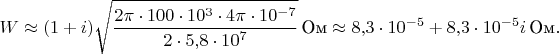 $$W \approx (1+i)\sqrt{\frac{2 \pi \cdot 100 \cdot 10^3 \cdot 4 \pi \cdot 10^{-7}}{2 \cdot 5{,}8 \cdot 10^7}} \, \text{Ом} \approx 8{,}3 \cdot 10^{-5} + 8{,}3 \cdot 10^{-5} i \, \text{Ом}.$$