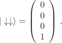 $$
|\downarrow \downarrow \rangle =\left(
\begin{array}{c}
0 \\
0 \\
0 \\
1
\end{array}
\right) \, .
$$
