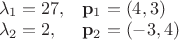 $\begin{array}{ll}\lambda_1=27, &\mathbf p_1=(4,3)\\\lambda_2=2, &\mathbf p_2=(-3,4)\end{array}$