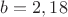 $b=2,18$