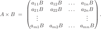 $$ A\times B \ = \ \begin{pmatrix} a_{11}B & a_{12}B & \ldots & a_{1n}B \\ a_{21}B & a_{22}B & \ldots & a_{2n}B \\ \vdots & & & \vdots \\ a_{m1}B & a_{m2}B & \ldots & a_{mn}B \end{pmatrix}. $$