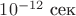 $10^{-12}\text{ сек}$