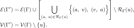 $$\begin{align}\mathcal{E}(\Gamma') & = \mathcal{E}(\Gamma)\cup\left[\bigcup_{(a,\ u)\in \mathcal{R}_\Gamma(u)}\Big\{(a,\ v),\ (v,\ a)\Big\}\right]\setminus\mathcal{R}_\Gamma(u),\\ \mathcal{V}(\Gamma') & = \mathcal{V}(\Gamma)\setminus\{u\}.\end{align}$$