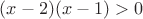 $(x-2)(x-1)>0$ $(x-2)(x-1)>0$