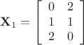 \[
{\mathbf{X}}_1  = \left[ {\begin{array}{*{20}c}
   0 & 2  \\
   1 & 1  \\
   2 & 0  \\

 \end{array} } \right]
\]